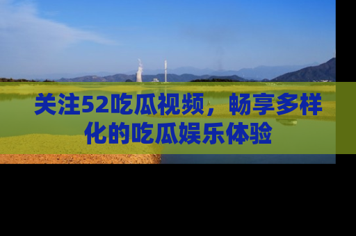 关注52吃瓜视频，畅享多样化的吃瓜娱乐体验
