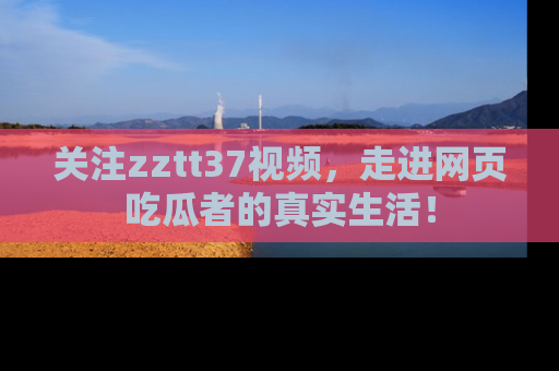 关注zztt37视频，走进网页吃瓜者的真实生活！
