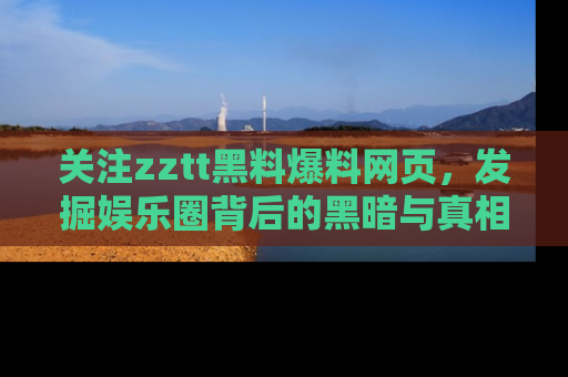 关注zztt黑料爆料网页，发掘娱乐圈背后的黑暗与真相