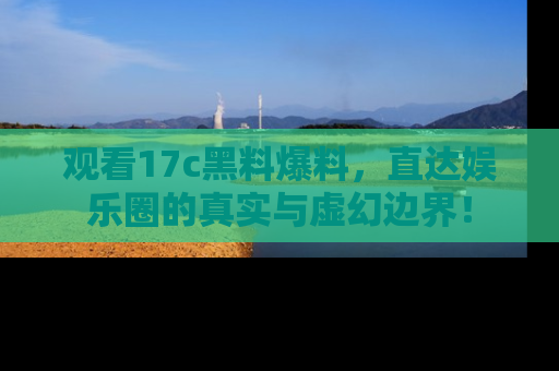 观看17c黑料爆料，直达娱乐圈的真实与虚幻边界！