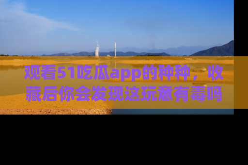 观看51吃瓜app的种种，收藏后你会发现这玩意有毒吗？