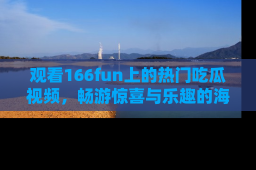观看166fun上的热门吃瓜视频，畅游惊喜与乐趣的海洋！