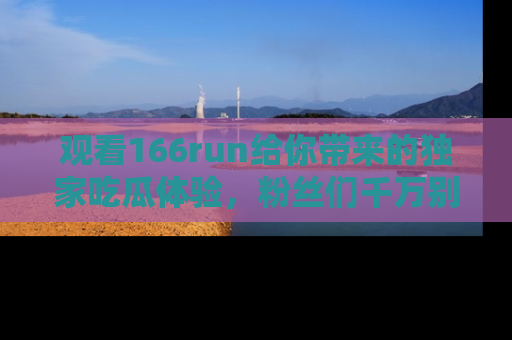 观看166run给你带来的独家吃瓜体验，粉丝们千万别错过