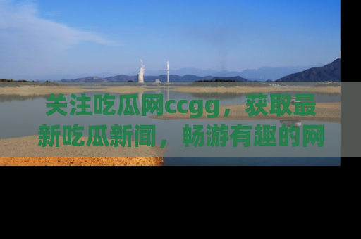 关注吃瓜网ccgg，获取最新吃瓜新闻，畅游有趣的网站世界