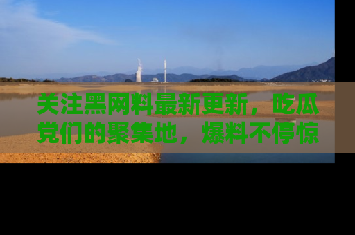 关注黑网料最新更新，吃瓜党们的聚集地，爆料不停惊喜连连！