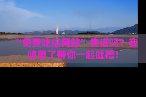 “免费吃瓜网站”靠谱吗？我收藏了带你一起吐槽！
