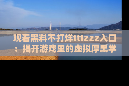 观看黑料不打烊tttzzz入口：揭开游戏里的虚拟厚黑学