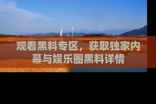 观看黑料专区，获取独家内幕与娱乐圈黑料详情