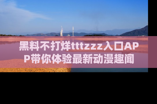 黑料不打烊tttzzz入口APP带你体验最新动漫趣闻