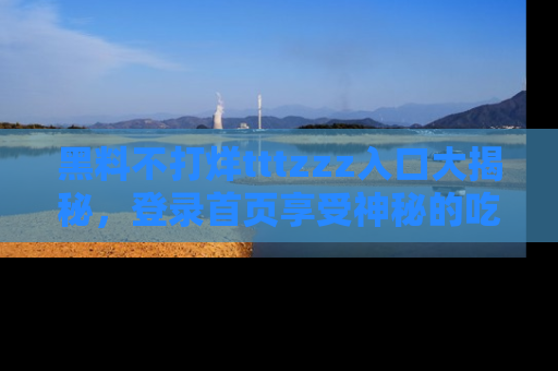 黑料不打烊tttzzz入口大揭秘，登录首页享受神秘的吃瓜时光，不容错过～