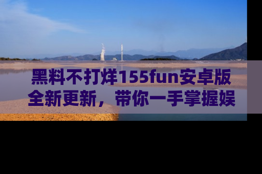 黑料不打烊155fun安卓版全新更新，带你一手掌握娱乐圈的秘密与八卦！
