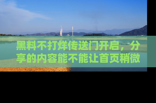 黑料不打烊传送门开启，分享的内容能不能让首页稍微有点新意？