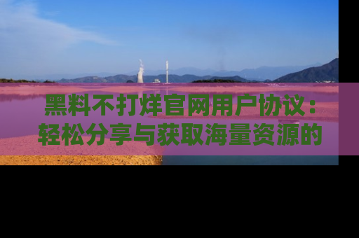 黑料不打烊官网用户协议：轻松分享与获取海量资源的方法