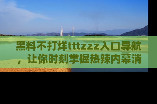 黑料不打烊tttzzz入口导航，让你时刻掌握热辣内幕消息