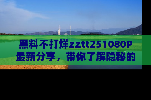 黑料不打烊zztt251080P最新分享，带你了解隐秘的明星生活和趣事