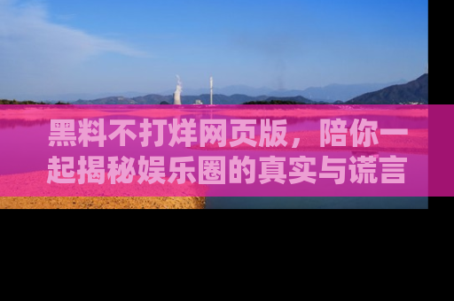 黑料不打烊网页版，陪你一起揭秘娱乐圈的真实与谎言。