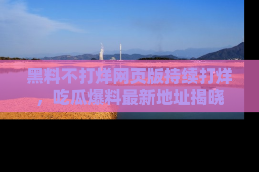 黑料不打烊网页版持续打烊，吃瓜爆料最新地址揭晓