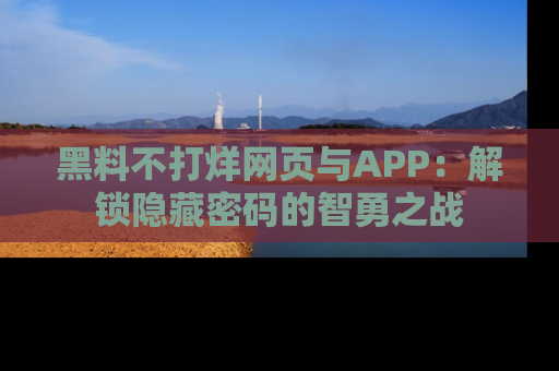 黑料不打烊网页与APP：解锁隐藏密码的智勇之战