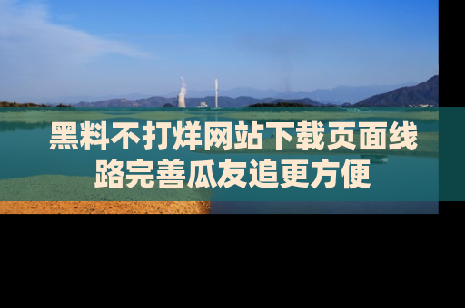 黑料不打烊网站下载页面线路完善瓜友追更方便