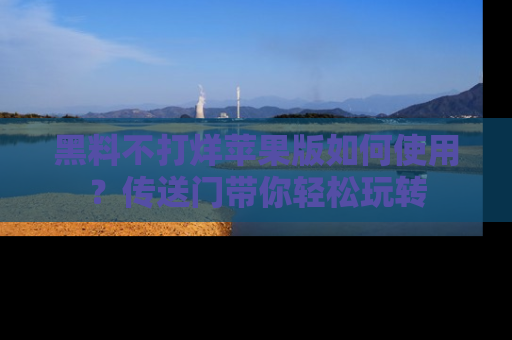 黑料不打烊苹果版如何使用？传送门带你轻松玩转