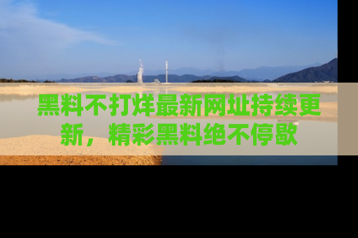 黑料不打烊最新网址持续更新，精彩黑料绝不停歇