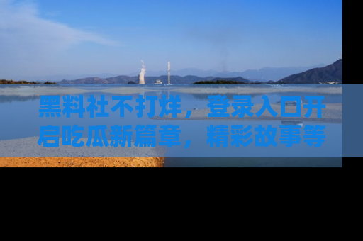 黑料社不打烊，登录入口开启吃瓜新篇章，精彩故事等你来发现！