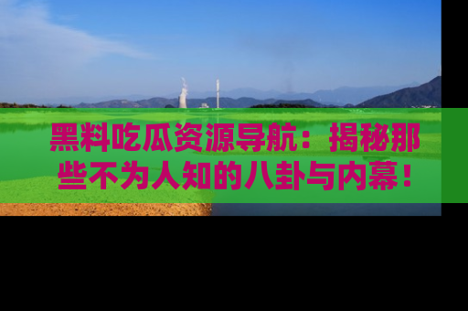黑料吃瓜资源导航：揭秘那些不为人知的八卦与内幕！