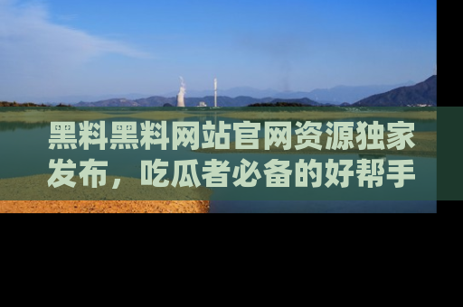黑料黑料网站官网资源独家发布，吃瓜者必备的好帮手