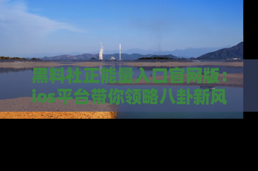 黑料社正能量入口官网版：ios平台带你领略八卦新风潮！