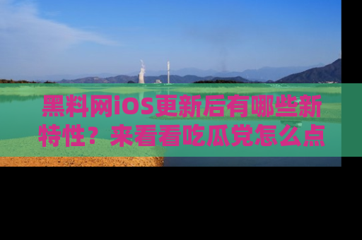 黑料网iOS更新后有哪些新特性？来看看吃瓜党怎么点评！