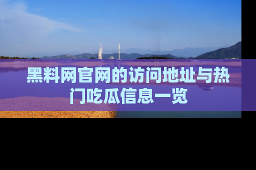 黑料网官网的访问地址与热门吃瓜信息一览