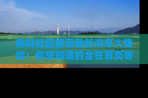 黑料社区精品最新消息大集结：你想知道的全在首页等你探索！