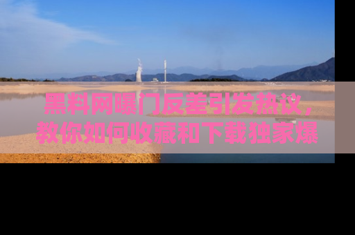 黑料网曝门反差引发热议，教你如何收藏和下载独家爆料