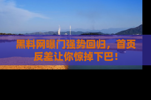 黑料网曝门强势回归，首页反差让你惊掉下巴！