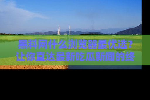 黑料网什么浏览器最优选？让你直达最新吃瓜新闻的终极指南！