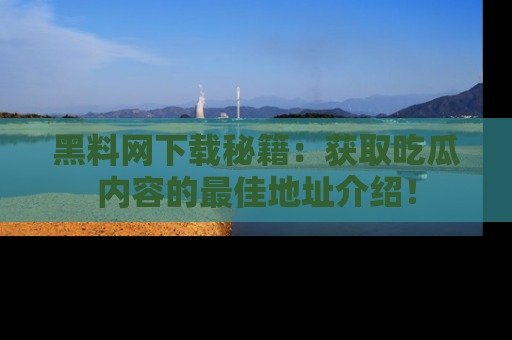黑料网下载秘籍：获取吃瓜内容的最佳地址介绍！