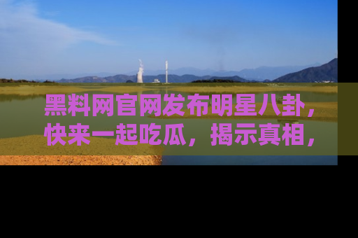 黑料网官网发布明星八卦，快来一起吃瓜，揭示真相，乐趣无穷！