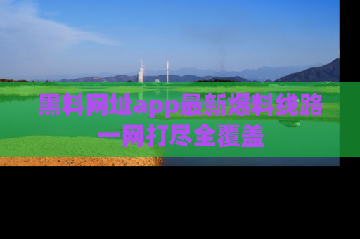 黑料网址app最新爆料线路一网打尽全覆盖