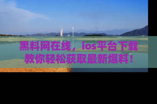黑料网在线，ios平台下载教你轻松获取最新爆料！