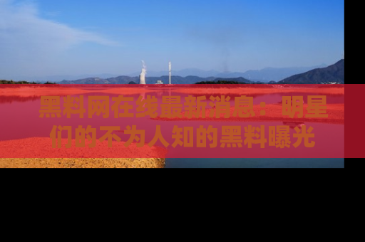 黑料网在线最新消息：明星们的不为人知的黑料曝光