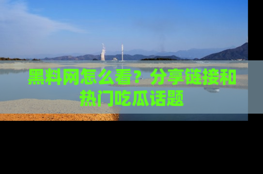 黑料网怎么看？分享链接和热门吃瓜话题