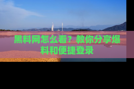 黑料网怎么看？教你分享爆料和便捷登录