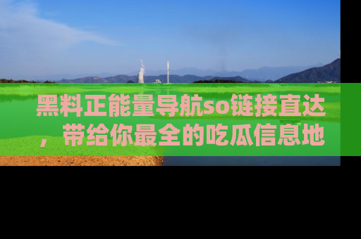 黑料正能量导航so链接直达，带给你最全的吃瓜信息地址，快来一起分享吧！
