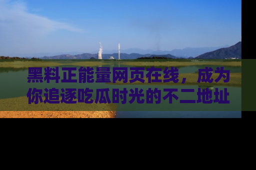 黑料正能量网页在线，成为你追逐吃瓜时光的不二地址选择
