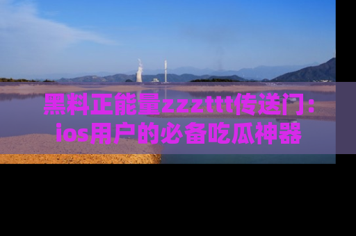 黑料正能量zzzttt传送门：ios用户的必备吃瓜神器