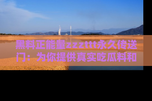黑料正能量zzzttt永久传送门：为你提供真实吃瓜料和积极向上的能量
