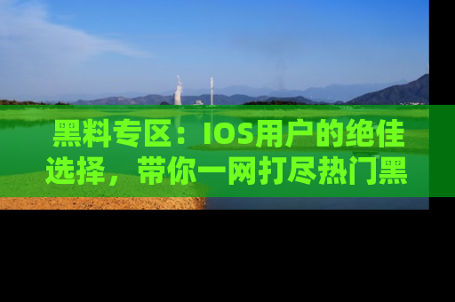 黑料专区：IOS用户的绝佳选择，带你一网打尽热门黑料资讯！