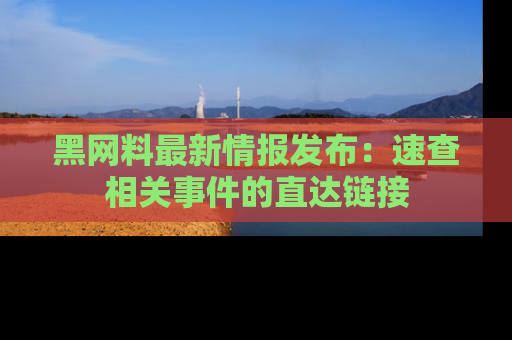 黑网料最新情报发布：速查相关事件的直达链接