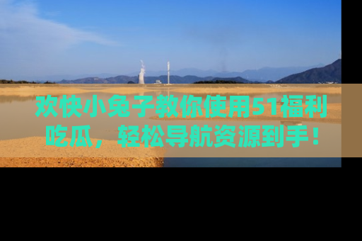 欢快小兔子教你使用51福利吃瓜，轻松导航资源到手！