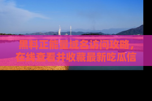 黑料正能量域名访问攻略，在线查看并收藏最新吃瓜信息！